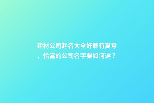 建材公司起名大全好聽有寓意，恰當的公司名字要如何選？-第1張-公司起名-玄機派